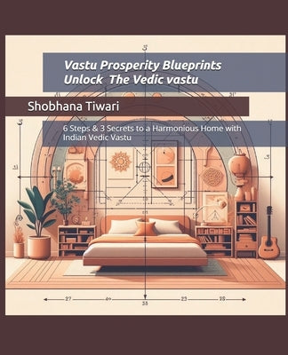 Vastu Prosperity Blueprints; Unlock Vedic vastu for modern Architecture and Interior Design: 6 Steps & 3 Secrets to a Harmonious Home with Indian Vedi by Tiwari, Aarav