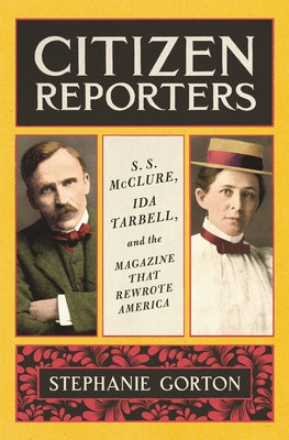 Citizen Reporters: S.S. McClure, Ida Tarbell, and the Magazine That Rewrote America by Gorton, Stephanie