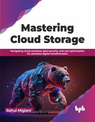 Mastering Cloud Storage: Navigating Cloud Solutions, Data Security, and Cost Optimization for Seamless Digital Transformation by Miglani, Rahul
