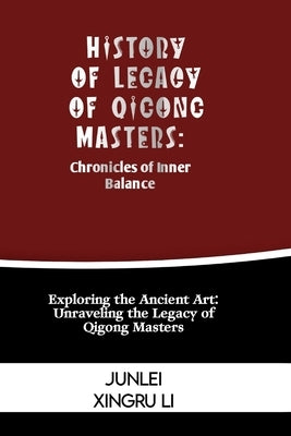 History of Legacy of Qigong Masters: Chronicles of Inner Balance: Exploring the Ancient Art: Unraveling the Legacy of Qigong Masters by Xingru Li, Junlei
