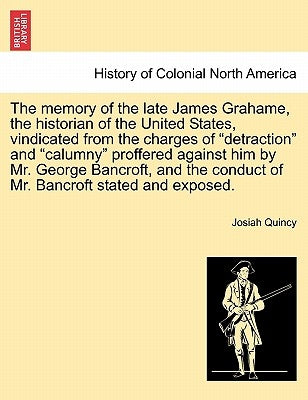 The Memory of the Late James Grahame, the Historian of the United States, Vindicated from the Charges of "Detraction" and "Calumny" Proffered Against by Quincy, Josiah