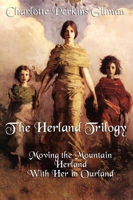 The Herland Trilogy: Moving the Mountain, Herland, with Her in Ourland by Gilman, Charlotte Perkins