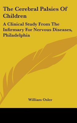 The Cerebral Palsies Of Children: A Clinical Study From The Infirmary For Nervous Diseases, Philadelphia by Osler, William