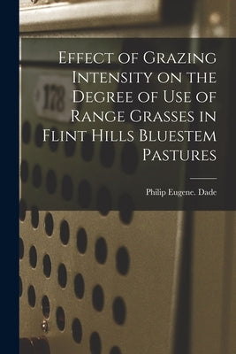Effect of Grazing Intensity on the Degree of Use of Range Grasses in Flint Hills Bluestem Pastures by Dade, Philip Eugene