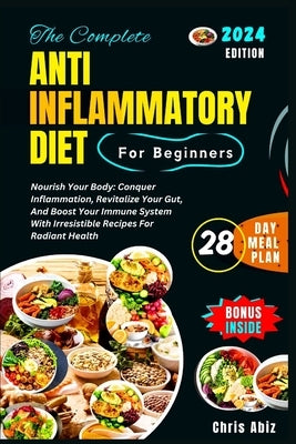 The Complete Anti inflammatory Diet For Beginners: Nourish Your Body: Conquer Inflammation, Revitalize Your Gut, And Boost Your Immune System With Irr by Abiz, Chris