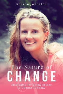 The Nature of Change: Strategies for Using Nature to Channel Change by Johnston, Sharon