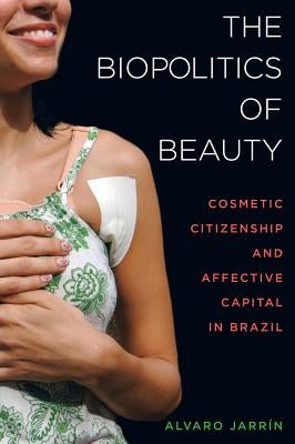 The Biopolitics of Beauty: Cosmetic Citizenship and Affective Capital in Brazil by Jarrín, Alvaro