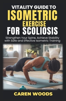 Vitality Guide to Isometric Exercises for Scoliosis: Strengthen Your Spine, Achieve Stability with Safe and Effective Isometric Training by Woods, Caren