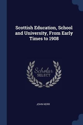Scottish Education, School and University, From Early Times to 1908 by Kerr, John