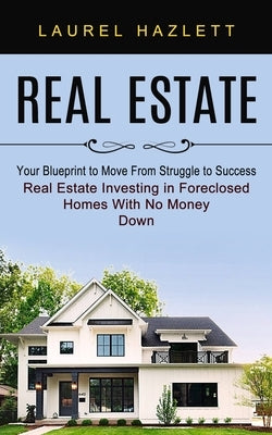 Real Estate: Your Blueprint to Move From Struggle to Success (Real Estate Investing in Foreclosed Homes With No Money Down) by Hazlett, Laurel