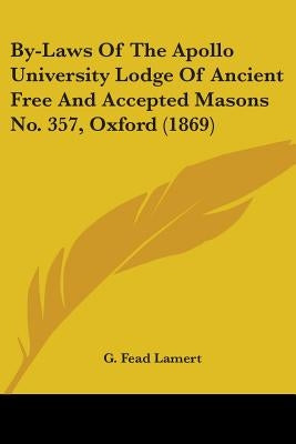 By-Laws Of The Apollo University Lodge Of Ancient Free And Accepted Masons No. 357, Oxford (1869) by Lamert, G. Fead