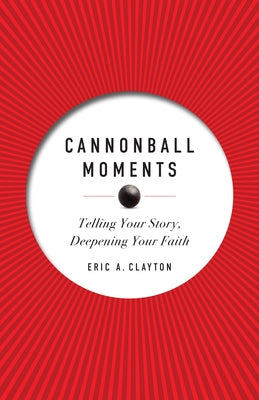 Cannonball Moments: Telling Your Story, Deepening Your Faith by Clayton, Eric A.