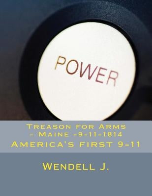 Treason for Arms - Maine -9-11-1814: America's first 9-11 by J, Wendell