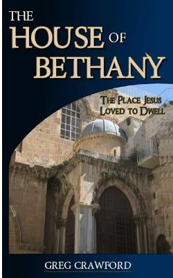 The House of Bethany: The Place Jesus Loved to Dwell by Crawford, Greg