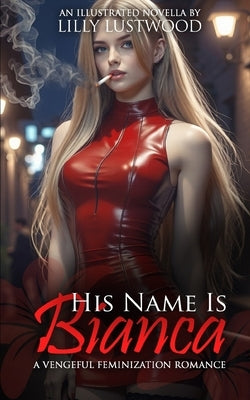 His Name Is Bianca: A Vengeful Feminization Romance by Lustwood, Lilly