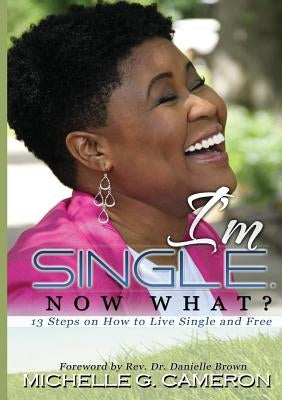I'm Single. Now What? 13 Steps on How to Live Single and Free by Cameron, Michelle G.