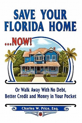 Save Your Florida Home ... Now!: Or Walk Away With No Debt, Better Credit and Money In Your Pocket by Price Esq, Charles W.