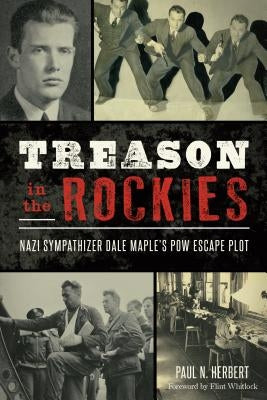 Treason in the Rockies: Nazi Sympathizer Dale Maple's POW Escape Plot by Herbert, Paul N.