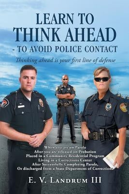 Learn to Think Ahead-To Avoid Police Contact: Thinking Ahead Is Your First Line of Defense by Landrum, E. V., III