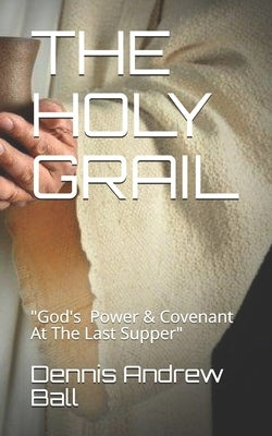 The Holy Grail: "God's Power & Covenant At The Last Supper" by Ball, Dennis Andrew