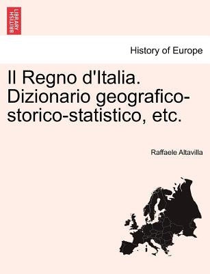 Il Regno d'Italia. Dizionario geografico-storico-statistico, etc. by Altavilla, Raffaele