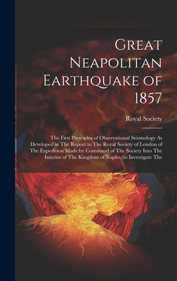 Great Neapolitan Earthquake of 1857: The First Principles of Observational Seismology As Developed in The Report to The Royal Society of London of The by Royal Society (Great Britain)