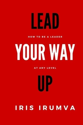Lead Your Way Up: How To Be A Leader At Any Level by Nyagatare, Ivan