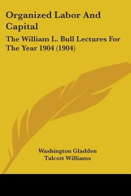 Organized Labor And Capital: The William L. Bull Lectures For The Year 1904 (1904) by Gladden, Washington