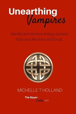 Unearthing Vampires: Unearthing Vampires: Identify and remove energy vampires from your life once and for all by Holland, Michelle Teresa