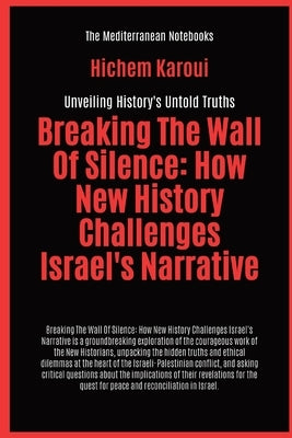 Breaking The Wall Of Silence: How New History Challenges Israel's Narrative by Karoui, Hichem