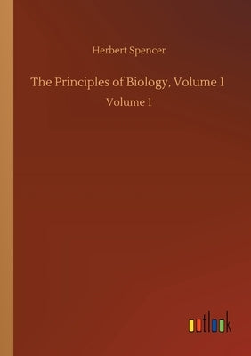 The Principles of Biology, Volume 1: Volume 1 by Spencer, Herbert