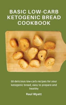 Basic Low-Carb Ketogenic Bread Cookbook: 50 delicious low-carb recipes for your ketogenic bread, easy to prepare and healthy by Wyatt, Raul