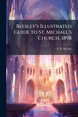Beesley's Illustrated Guide to St. Michael's Church, 1898 by Beesley, Charles Norbury