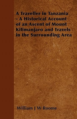 A Traveller in Tanzania - A Historical Account of an Ascent of Mount Kilimanjaro and Travels in the Surrounding Area by Roome, William J. W.