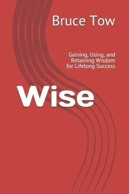 Wise: Gaining, Using, and Retaining Wisdom for Lifelong Success by Tow, Bruce
