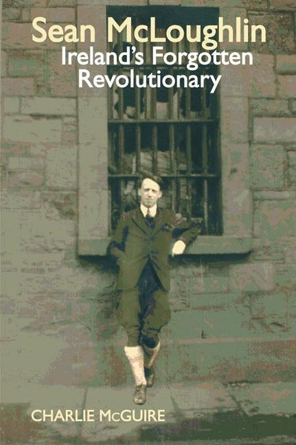 Sean McLoughlin: Ireland's Forgotten Revolutionary by McGuire, Charlie