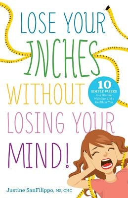 Lose Your Inches without Losing Your Mind!: 10 Simple Weeks to a Slimmer Waistline and a Healthier You by Sanfilippo, Justine