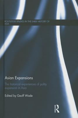 Asian Expansions: The Historical Experiences of Polity Expansion in Asia by Wade, Geoff
