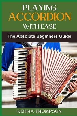 Playing Accordion with Ease: A Step-By-Step Beginner's Guide To Mastering Techniques, Songs, And Styles Quickly And Effortlessly by Thompson, Keitha
