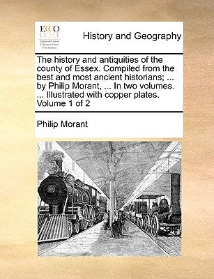 The history and antiquities of the county of Essex. Compiled from the best and most ancient historians; ... by Philip Morant, ... In two volumes. ... by Morant, Philip