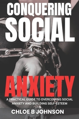 Conquering Social Anxiety: A Practical Guide to Overcoming Social Anxiety and Building Self-Esteem by Johnson, Chloe B.