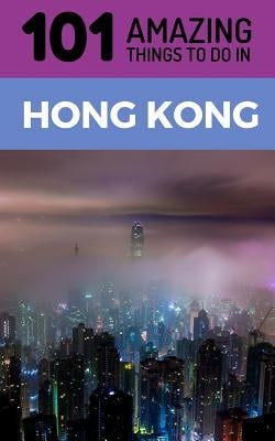 101 Amazing Things to Do in Hong Kong: Hong Kong Travel Guide by Amazing Things, 101