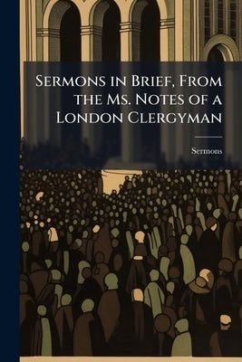 Sermons in Brief, From the Ms. Notes of a London Clergyman by Sermons