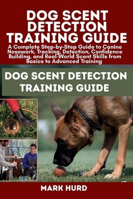Dog Scent Detection Training Guide: A Complete Step-by-Step Guide to Canine Nosework, Tracking, Detection, Confidence Building, and Real-World Scent S by Hurd, Mark