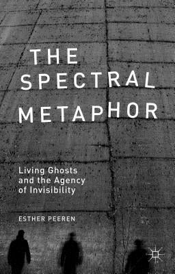 The Spectral Metaphor: Living Ghosts and the Agency of Invisibility by Peeren, E.