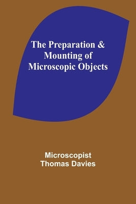 The Preparation & Mounting of Microscopic Objects by Thomas Davies, Microscopist