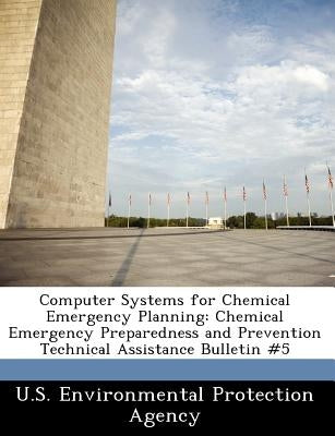 Computer Systems for Chemical Emergency Planning: Chemical Emergency Preparedness and Prevention Technical Assistance Bulletin #5 by U S Environmental Protection Agency