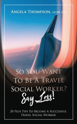 So You Want to Be a Travel Social Worker? Say Less!: 20 Plus Tips To Become A Successful Travel Social Worker by Thompson, Angela