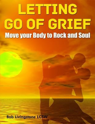 Letting Go of Grief: Move Your Body to Rock and Soul by Livingstone, Bob