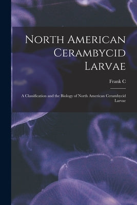 North American Cerambycid Larvae: A Classification and the Biology of North American Cerambycid Larvae by Craighead, Frank C. 1890-